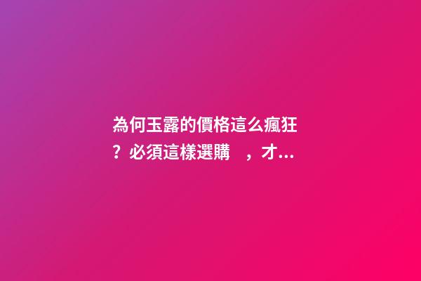 為何玉露的價格這么瘋狂？必須這樣選購，才能找到旺財的好玉露